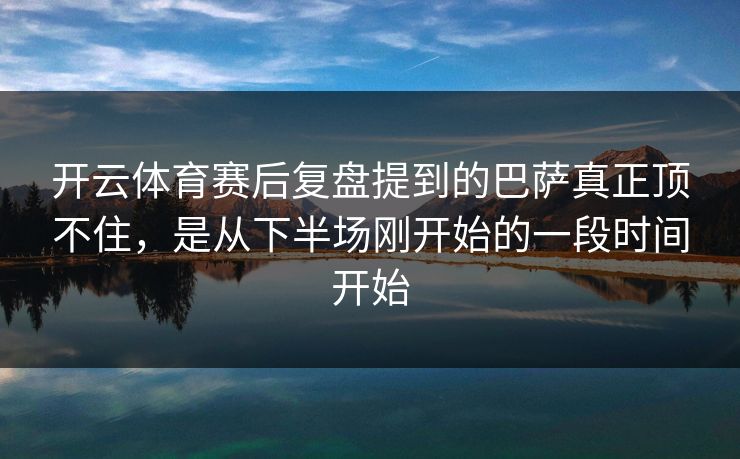 开云体育赛后复盘提到的巴萨真正顶不住,是从下半场刚开始的一段时间开始 开云体育赛后复盘提到的巴萨真正顶不住,是从下半场刚开始的一段时间开始