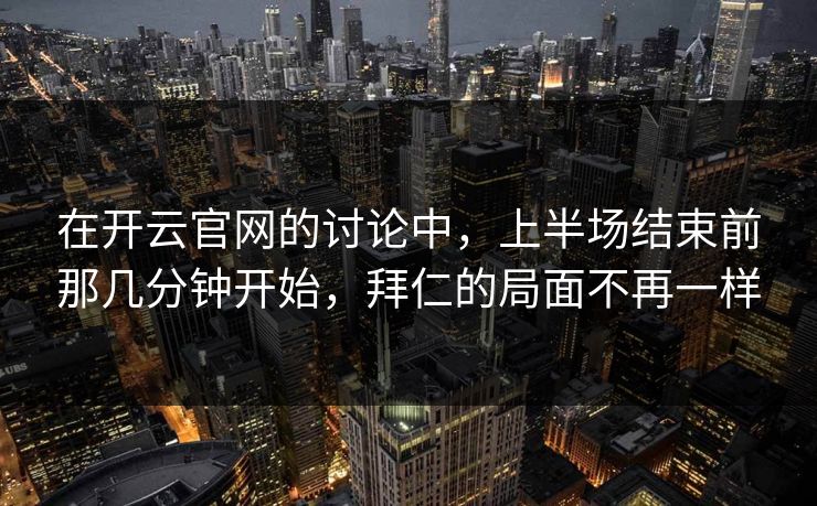 在开云官网的讨论中，上半场结束前那几分钟开始，拜仁的局面不再一样