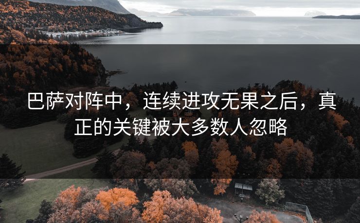 巴萨对阵中,连续进攻无果之后,真正的关键被大多数人忽略 巴萨对阵中,连续进攻无果之后,真正的关键被大多数人忽略